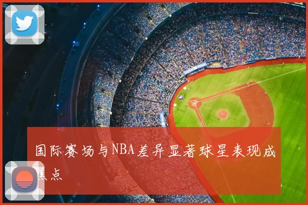 国际赛场与NBA差异显著球星表现成焦点