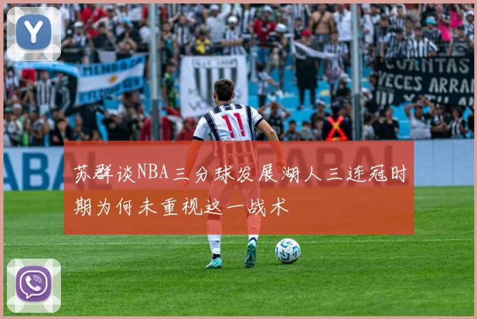 苏群谈NBA三分球发展湖人三连冠时期为何未重视这一战术