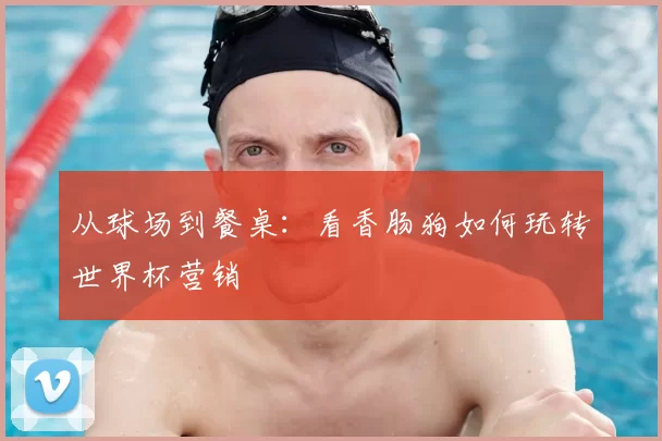 从球场到餐桌：看香肠狗如何玩转世界杯营销