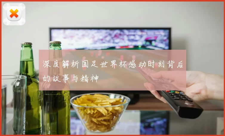 深度解析国足世界杯感动时刻背后的故事与精神