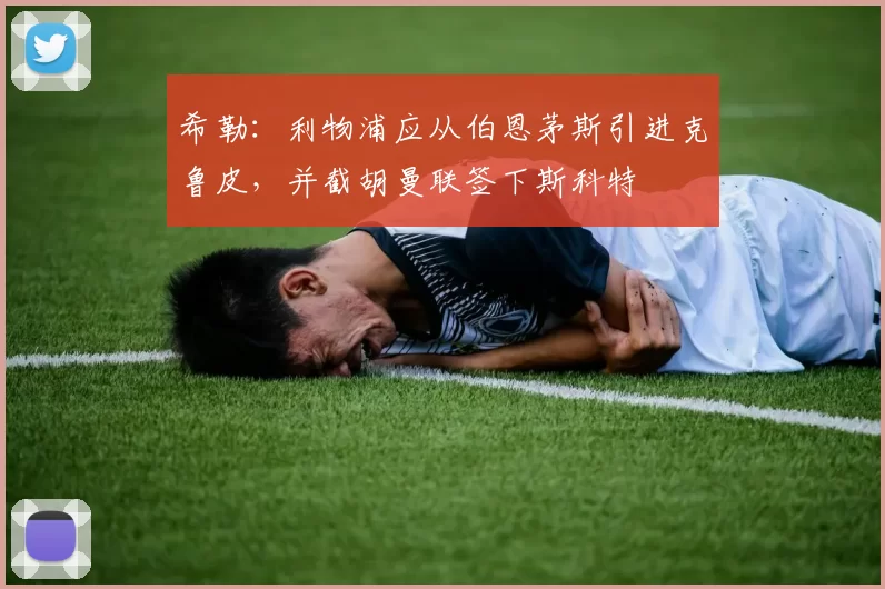 希勒:利物浦应从伯恩茅斯引进克鲁皮,并截胡曼联签下斯科特