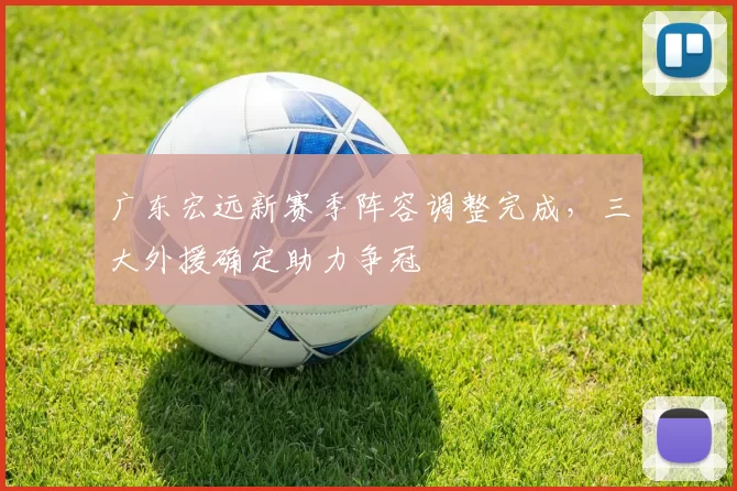 广东宏远新赛季阵容调整完成,三大外援确定助力争冠