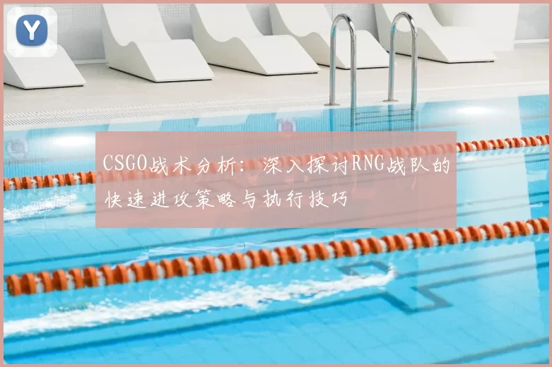 CSGO战术分析：深入探讨RNG战队的快速进攻策略与执行技巧