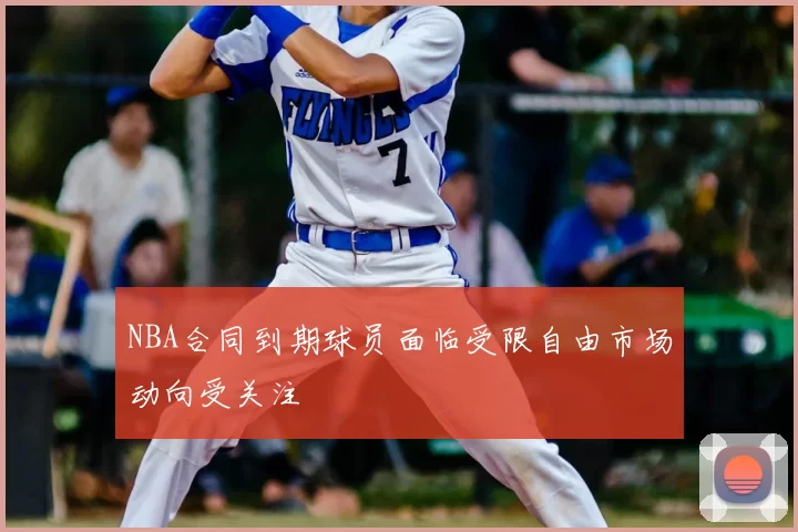 NBA合同到期球员面临受限自由市场动向受关注