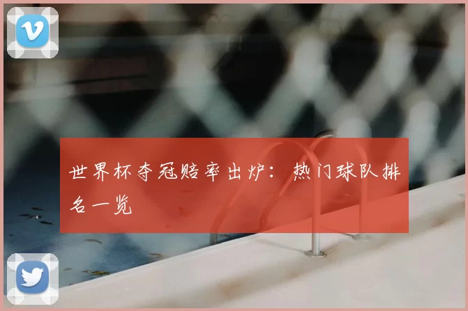 世界杯夺冠赔率出炉:热门球队排名一览
