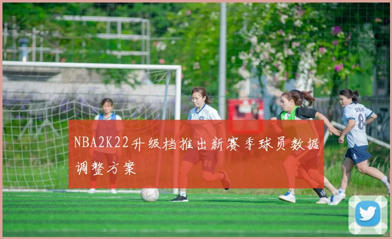 NBA2K22升级档推出新赛季球员数据调整方案