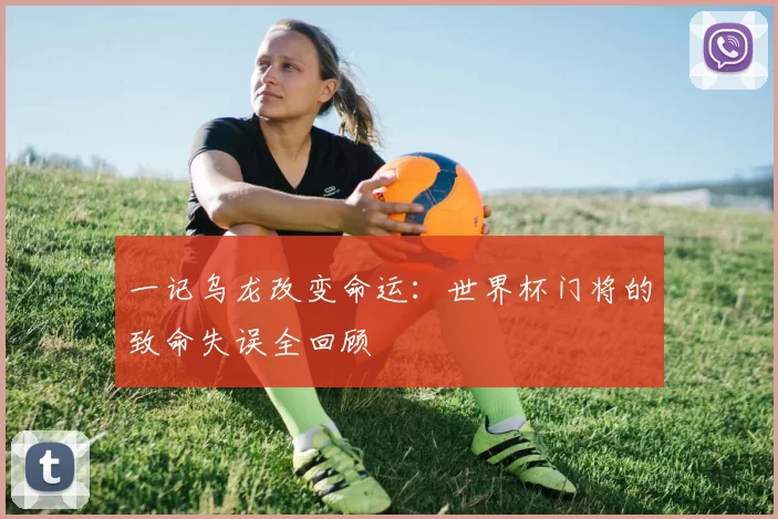一记乌龙改变命运:世界杯门将的致命失误全回顾