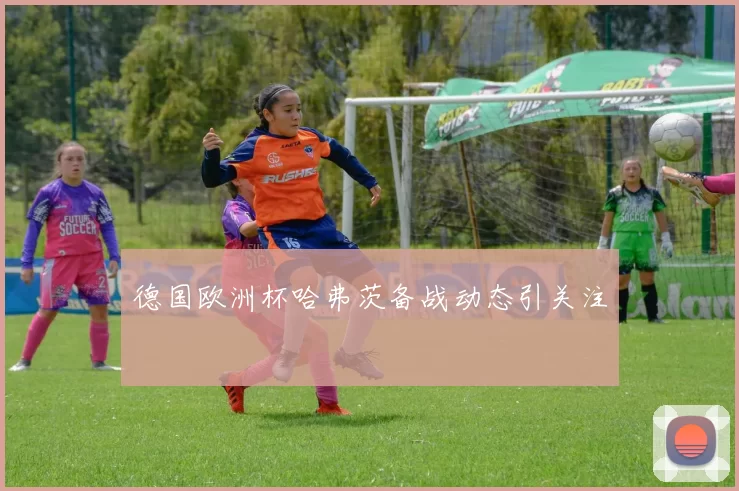 德国欧洲杯哈弗茨备战动态引关注