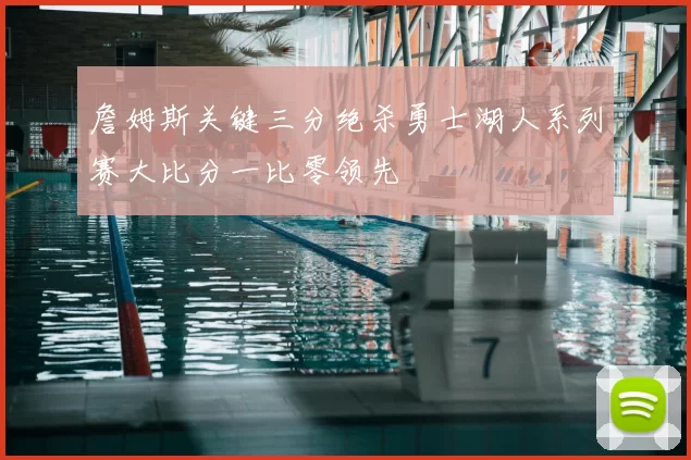 詹姆斯关键三分绝杀勇士湖人系列赛大比分一比零领先