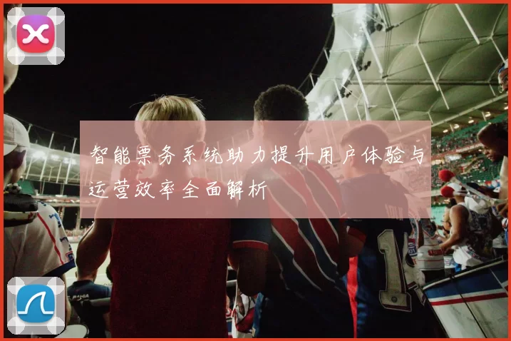 智能票务系统助力提升用户体验与运营效率全面解析