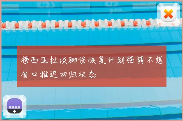 穆西亚拉谈脚伤恢复计划强调不想借口推迟回归状态