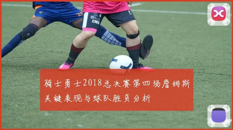 骑士勇士2018总决赛第四场詹姆斯关键表现与球队胜负分析