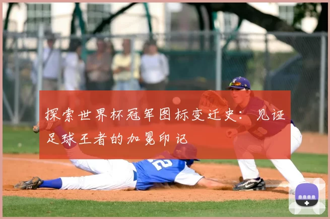 探索世界杯冠军图标变迁史:见证足球王者的加冕印记