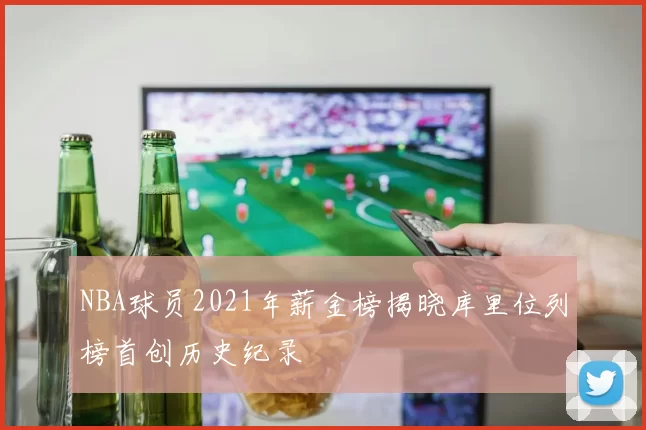 NBA球员2021年薪金榜揭晓库里位列榜首创历史纪录