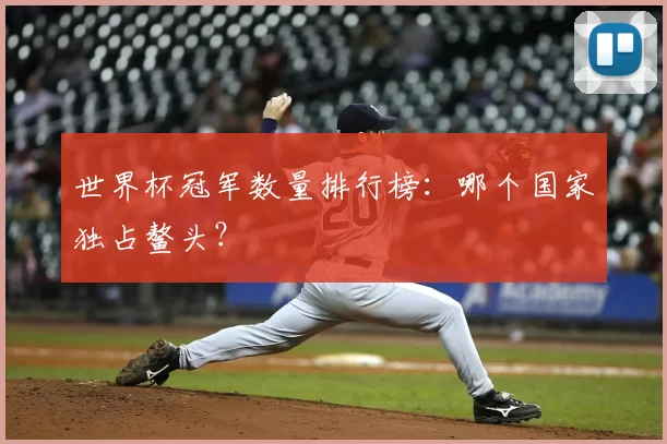 世界杯冠军数量排行榜:哪个国家独占鳌头?