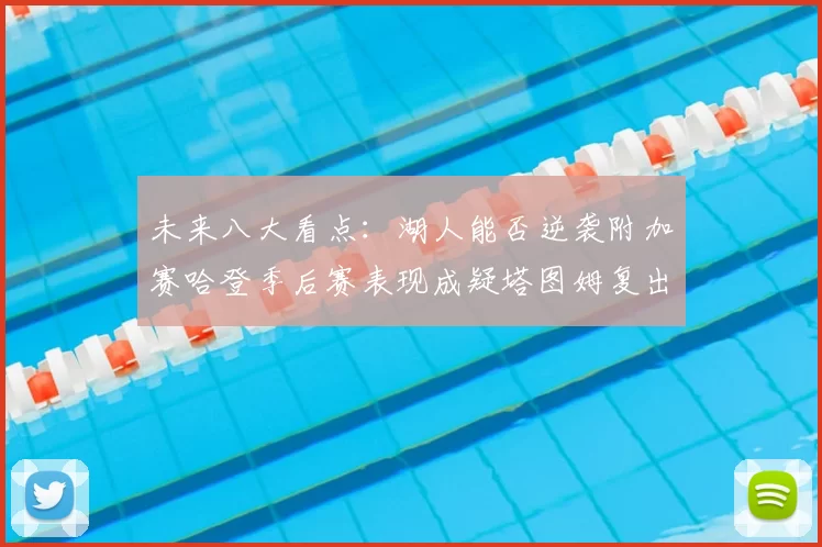 未来八大看点:湖人能否逆袭附加赛哈登季后赛表现成疑塔图姆复出能否助力球队