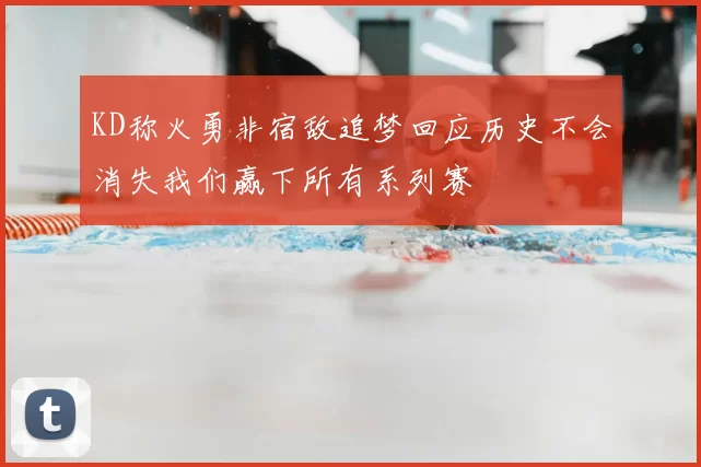 KD称火勇非宿敌追梦回应历史不会消失我们赢下所有系列赛