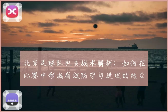 北京足球队包夹战术解析:如何在比赛中形成有效防守与进攻的结合
