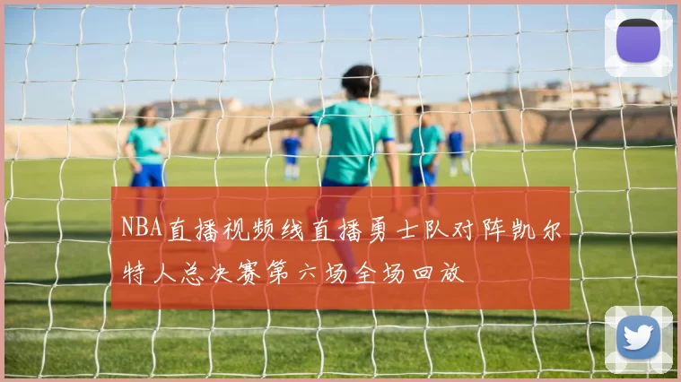 NBA直播视频线直播勇士队对阵凯尔特人总决赛第六场全场回放