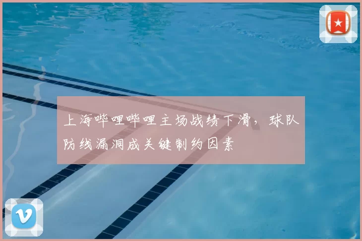 上海哔哩哔哩主场战绩下滑，球队防线漏洞成关键制约因素