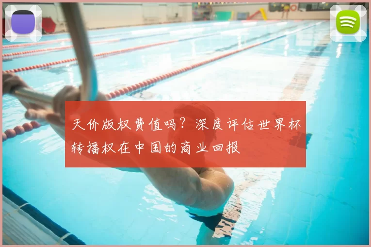天价版权费值吗?深度评估世界杯转播权在中国的商业回报