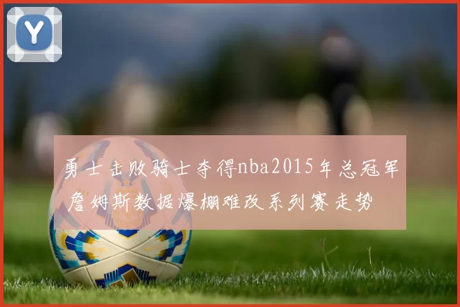 勇士击败骑士夺得nba2015年总冠军 詹姆斯数据爆棚难改系列赛走势