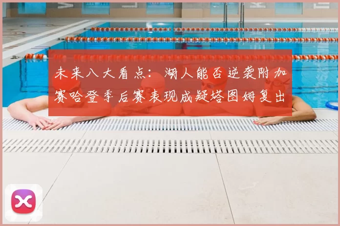 未来八大看点:湖人能否逆袭附加赛哈登季后赛表现成疑塔图姆复出能否助力球队