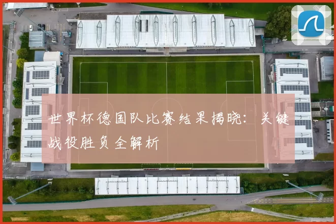 世界杯德国队比赛结果揭晓:关键战役胜负全解析