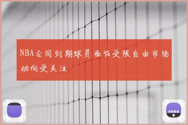 NBA合同到期球员面临受限自由市场动向受关注