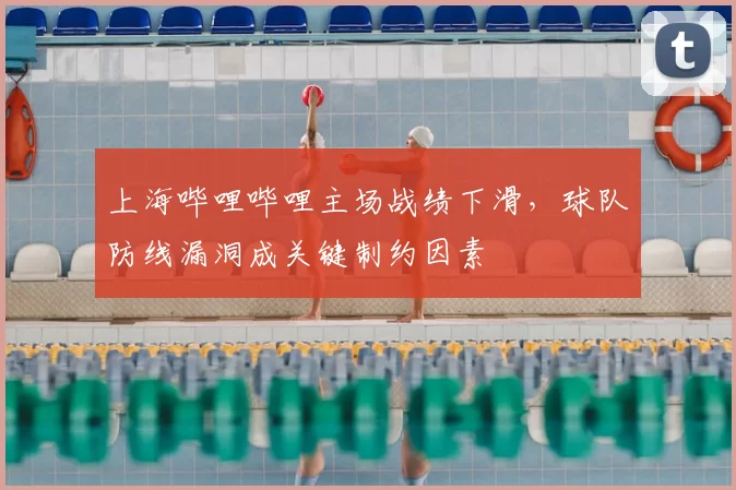 上海哔哩哔哩主场战绩下滑，球队防线漏洞成关键制约因素