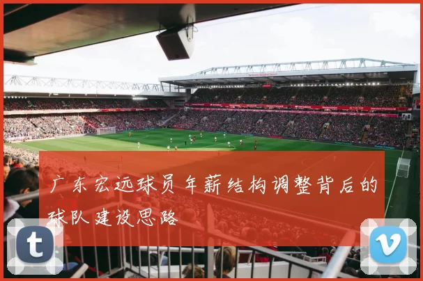 广东宏远球员年薪结构调整背后的球队建设思路