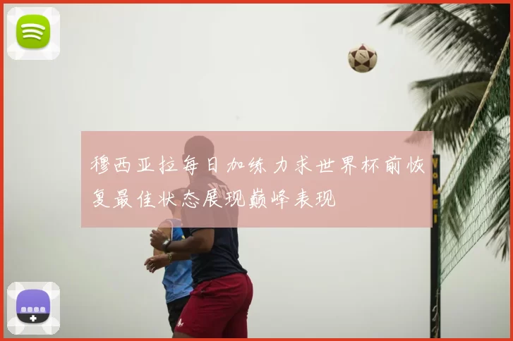 穆西亚拉每日加练力求世界杯前恢复最佳状态展现巅峰表现