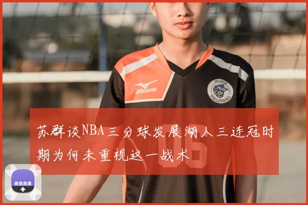 苏群谈NBA三分球发展湖人三连冠时期为何未重视这一战术