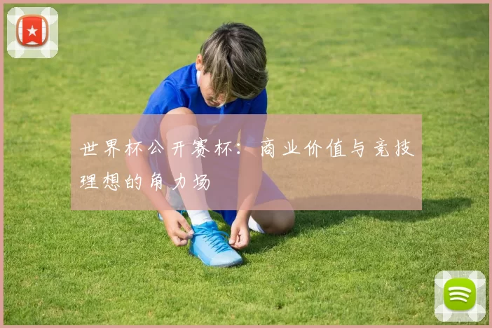 世界杯公开赛杯:商业价值与竞技理想的角力场