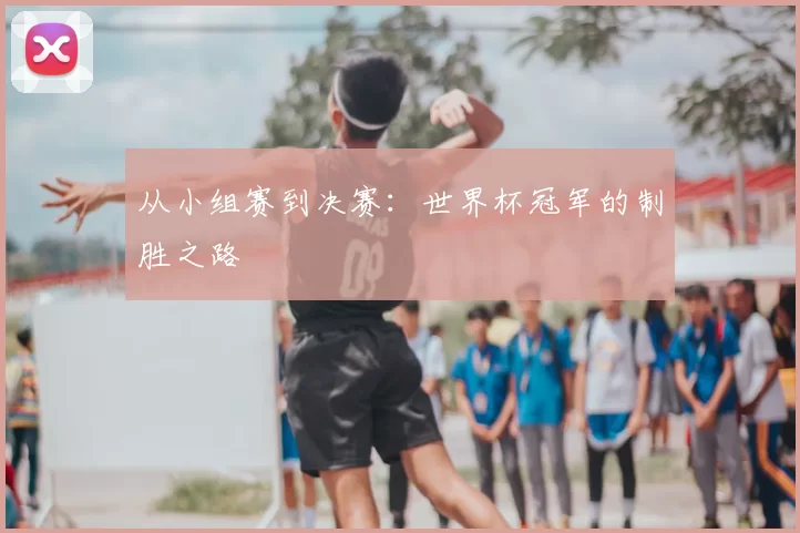 从小组赛到决赛：世界杯冠军的制胜之路