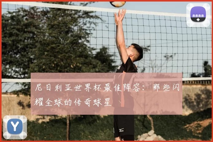 尼日利亚世界杯最佳阵容：那些闪耀全球的传奇球星