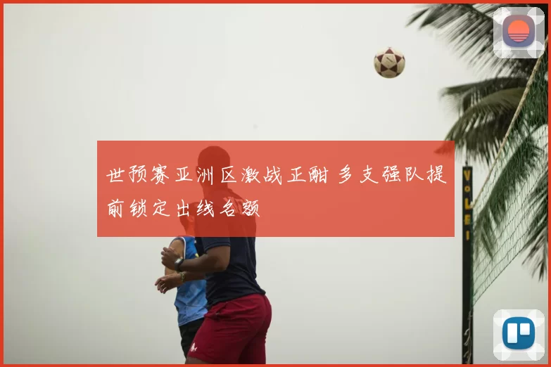 世预赛亚洲区激战正酣 多支强队提前锁定出线名额