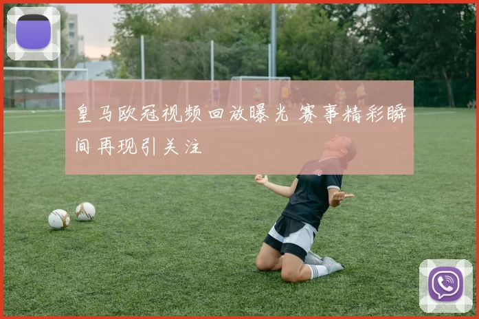 皇马欧冠视频回放曝光 赛事精彩瞬间再现引关注