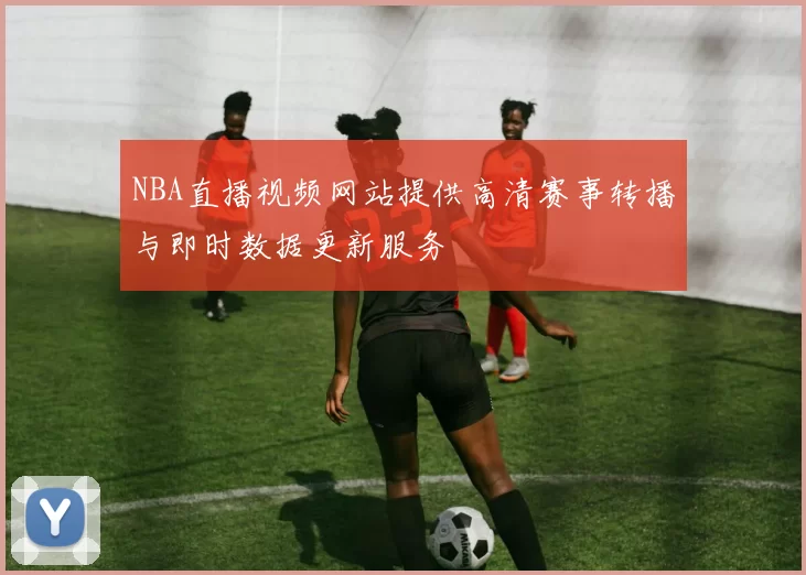NBA直播视频网站提供高清赛事转播与即时数据更新服务
