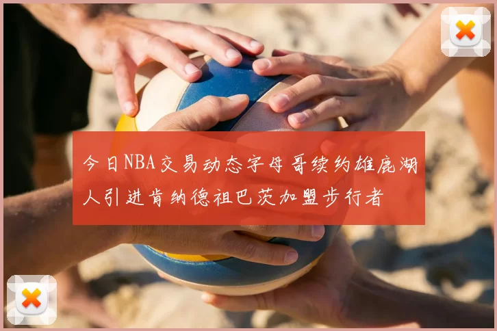 今日NBA交易动态字母哥续约雄鹿湖人引进肯纳德祖巴茨加盟步行者