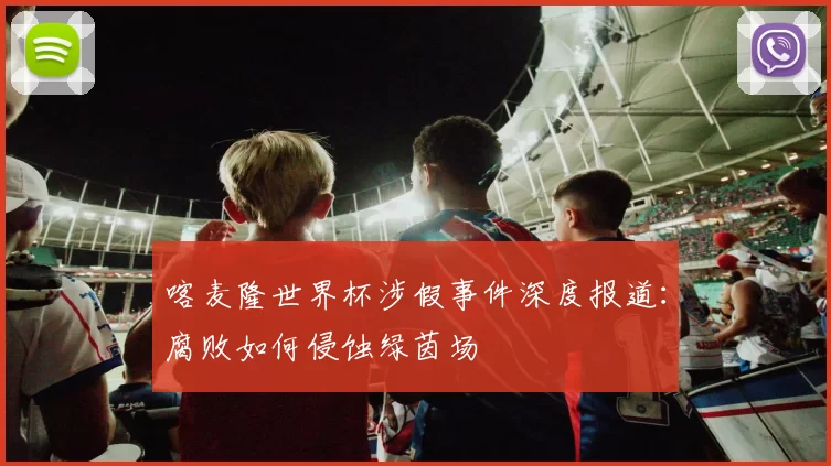 喀麦隆世界杯涉假事件深度报道:腐败如何侵蚀绿茵场