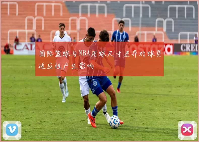 国际篮球与NBA用球尺寸差异对球员适应性产生影响