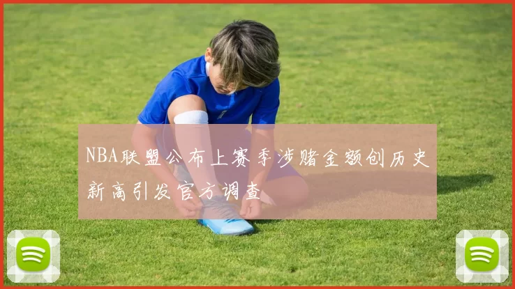 NBA联盟公布上赛季涉赌金额创历史新高引发官方调查