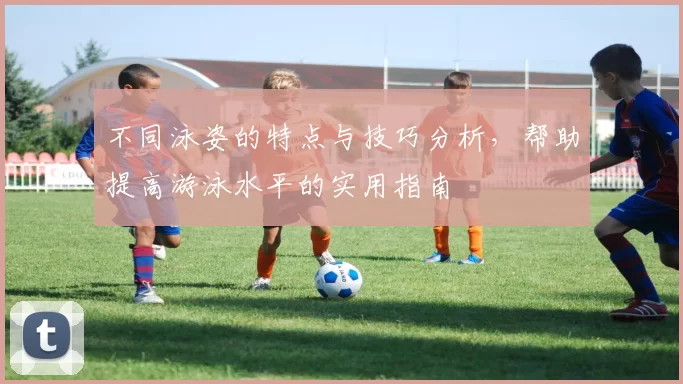 不同泳姿的特点与技巧分析，帮助提高游泳水平的实用指南