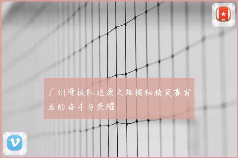 广州滑板队逆袭之路揭秘精英赛背后的奋斗与荣耀