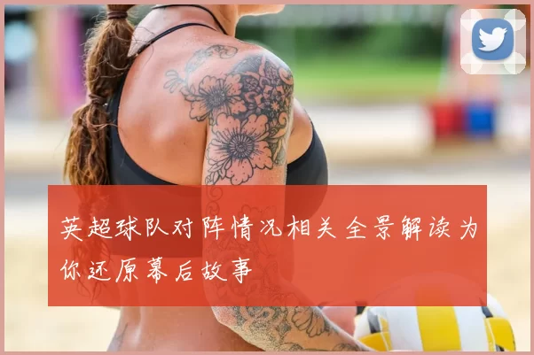 英超球队对阵情况相关全景解读为你还原幕后故事