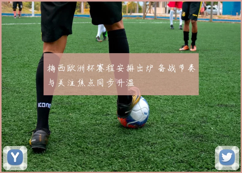 梅西欧洲杯赛程安排出炉 备战节奏与关注焦点同步升温