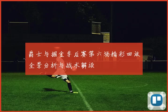 爵士与掘金季后赛第六场精彩回放全景分析与战术解读