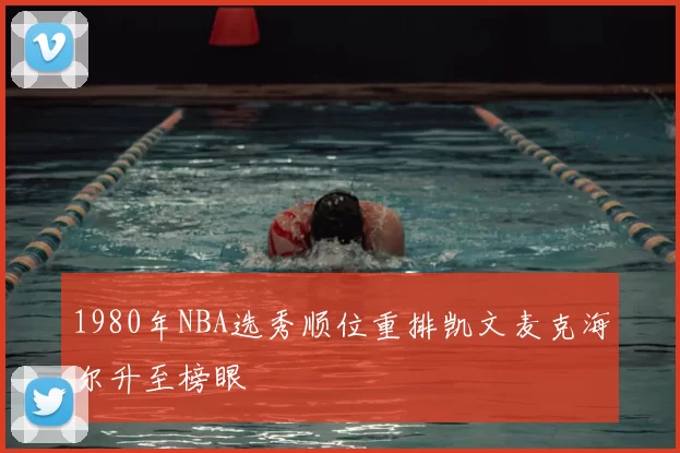 1980年NBA选秀顺位重排凯文麦克海尔升至榜眼