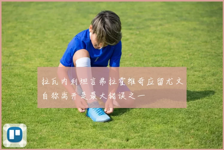 拉瓦内利坦言弗拉霍维奇应留尤文自称离开是最大错误之一